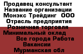 Продавец-консультант › Название организации ­ Монэкс Трейдинг, ООО › Отрасль предприятия ­ Розничная торговля › Минимальный оклад ­ 26 200 - Все города Работа » Вакансии   . Мурманская обл.,Мончегорск г.